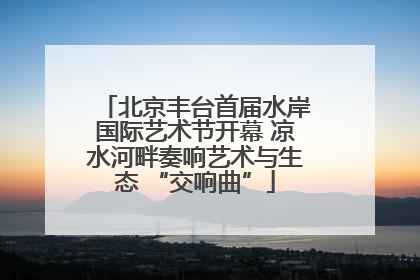 北京丰台首届水岸国际艺术节开幕 凉水河畔奏响艺术与生态 “交响曲”